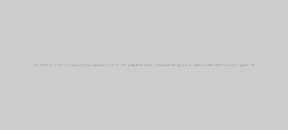 LIBRO-E-Law, il diritto al tempo del digital  elementi di diritto correlati al digital business: di Anna Capoluongo e Luca Frabboni, edito dall’Osservatorio Digitale PMI